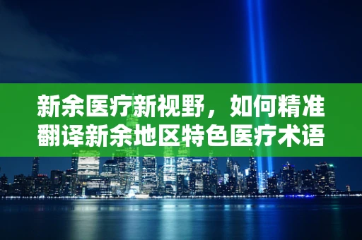 新余医疗新视野，如何精准翻译新余地区特色医疗术语？