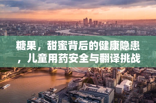 糖果，甜蜜背后的健康隐患，儿童用药安全与翻译挑战