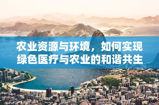 农业资源与环境，如何实现绿色医疗与农业的和谐共生？