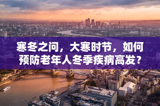 寒冬之问，大寒时节，如何预防老年人冬季疾病高发？
