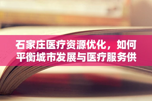 石家庄医疗资源优化，如何平衡城市发展与医疗服务供给？