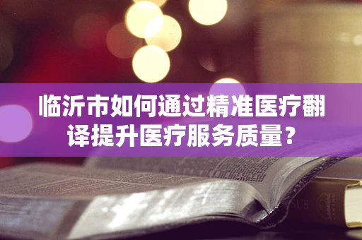 临沂市如何通过精准医疗翻译提升医疗服务质量？