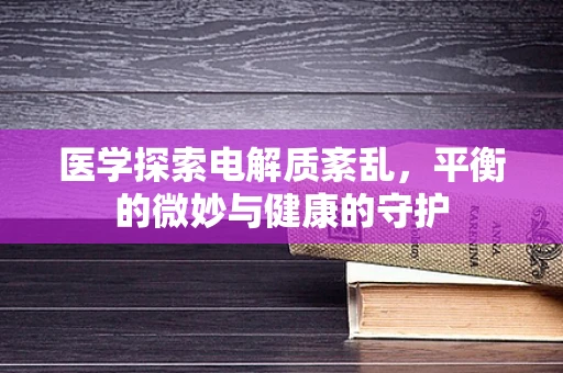 医学探索电解质紊乱，平衡的微妙与健康的守护
