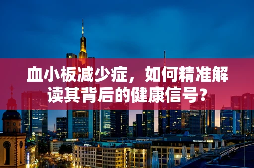 血小板减少症，如何精准解读其背后的健康信号？