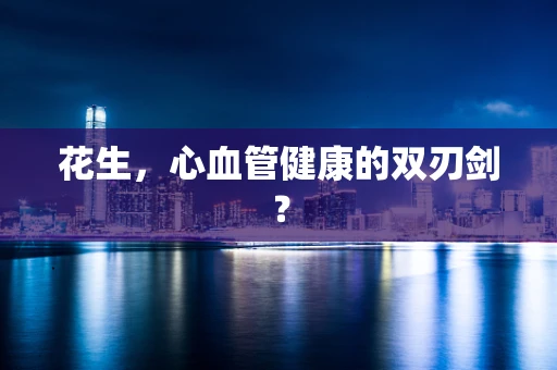 花生，心血管健康的双刃剑？
