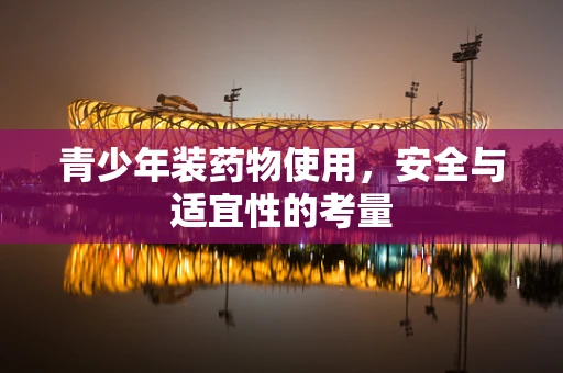 青少年装药物使用，安全与适宜性的考量