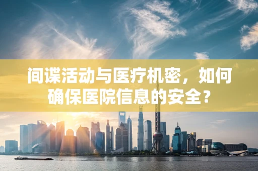 间谍活动与医疗机密，如何确保医院信息的安全？