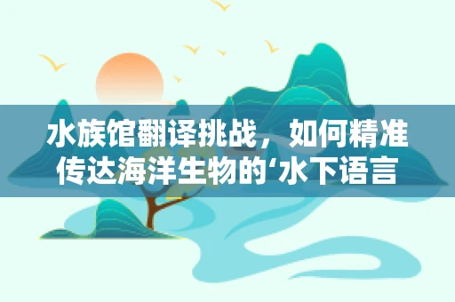 水族馆翻译挑战，如何精准传达海洋生物的‘水下语言’？