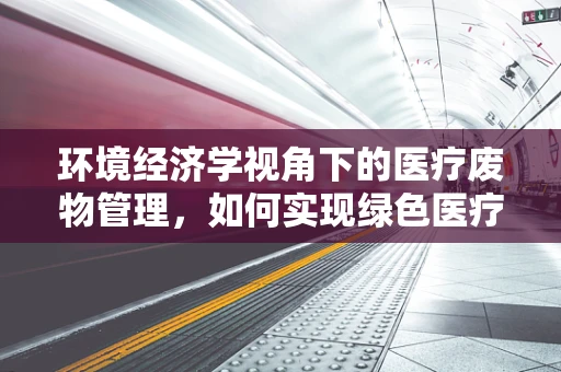 环境经济学视角下的医疗废物管理，如何实现绿色医疗？