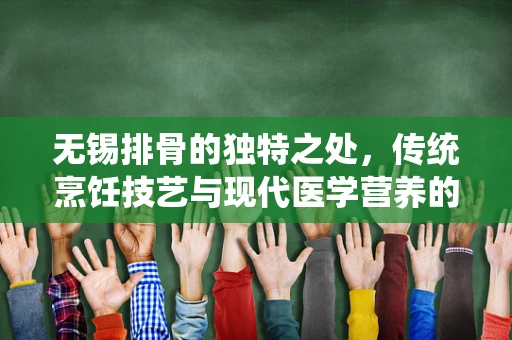 无锡排骨的独特之处，传统烹饪技艺与现代医学营养的完美融合