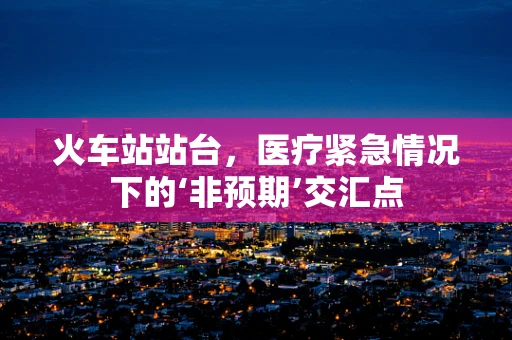 火车站站台，医疗紧急情况下的‘非预期’交汇点