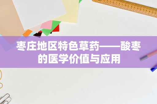 枣庄地区特色草药——酸枣的医学价值与应用