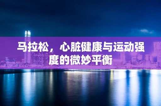 马拉松，心脏健康与运动强度的微妙平衡