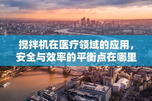 搅拌机在医疗领域的应用，安全与效率的平衡点在哪里？