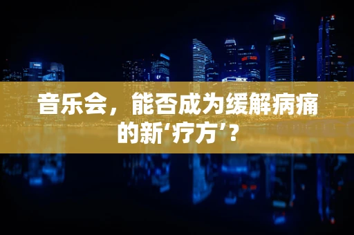 音乐会，能否成为缓解病痛的新‘疗方’？