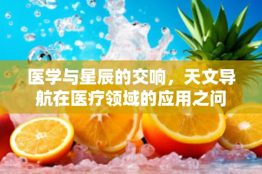 医学与星辰的交响，天文导航在医疗领域的应用之问