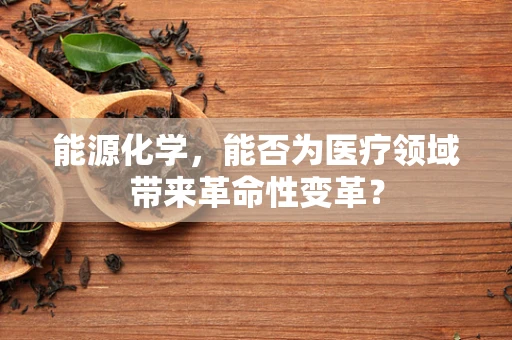 能源化学，能否为医疗领域带来革命性变革？
