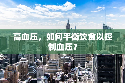 高血压，如何平衡饮食以控制血压？