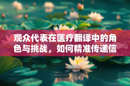 观众代表在医疗翻译中的角色与挑战，如何精准传递信息？