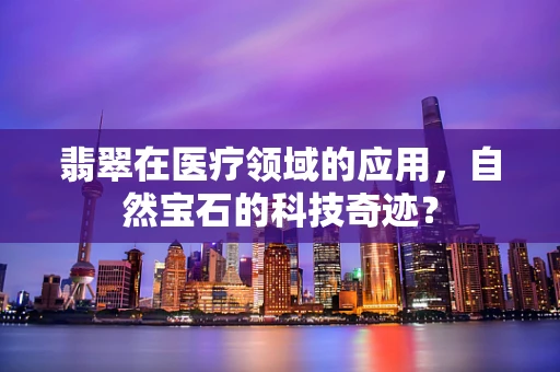 翡翠在医疗领域的应用，自然宝石的科技奇迹？