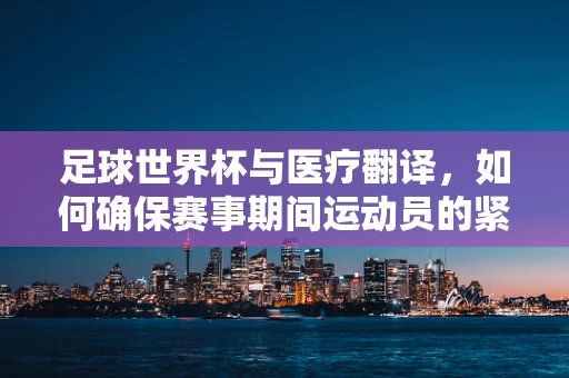 足球世界杯与医疗翻译，如何确保赛事期间运动员的紧急医疗沟通无碍？