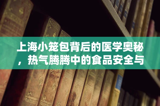 上海小笼包背后的医学奥秘，热气腾腾中的食品安全与营养平衡