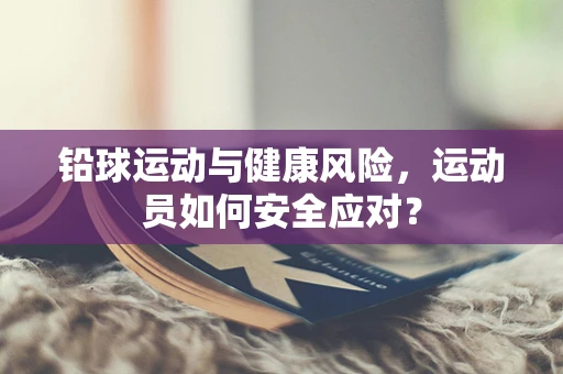 铅球运动与健康风险，运动员如何安全应对？