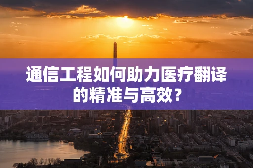 通信工程如何助力医疗翻译的精准与高效？