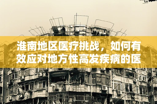 淮南地区医疗挑战，如何有效应对地方性高发疾病的医学翻译难题？