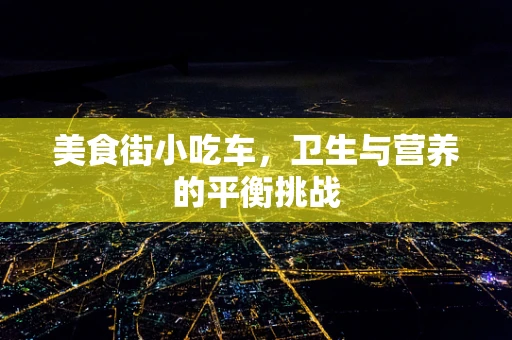 美食街小吃车，卫生与营养的平衡挑战