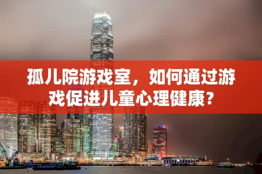 孤儿院游戏室，如何通过游戏促进儿童心理健康？