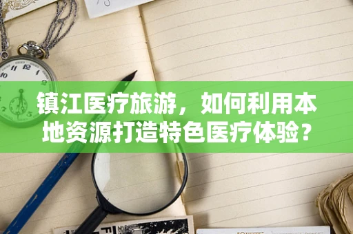 镇江医疗旅游，如何利用本地资源打造特色医疗体验？
