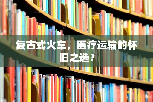 复古式火车，医疗运输的怀旧之选？