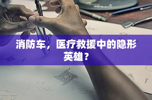 消防车，医疗救援中的隐形英雄？