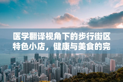 医学翻译视角下的步行街区特色小店，健康与美食的完美邂逅？