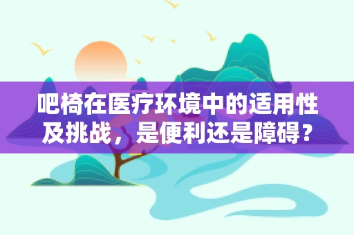 吧椅在医疗环境中的适用性及挑战，是便利还是障碍？