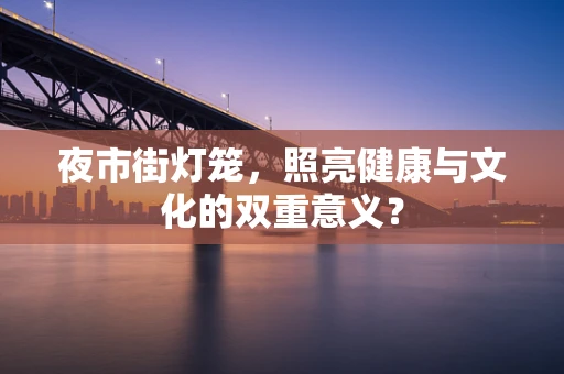 夜市街灯笼，照亮健康与文化的双重意义？