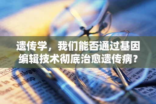 遗传学，我们能否通过基因编辑技术彻底治愈遗传病？
