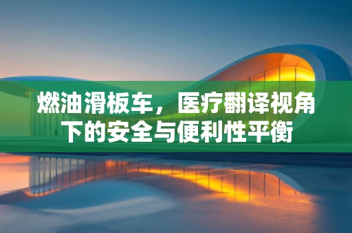 燃油滑板车，医疗翻译视角下的安全与便利性平衡
