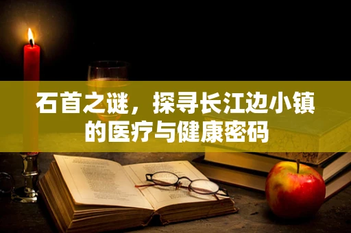 石首之谜，探寻长江边小镇的医疗与健康密码