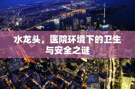 水龙头，医院环境下的卫生与安全之谜