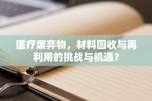 医疗废弃物，材料回收与再利用的挑战与机遇？
