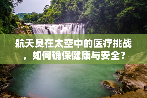 航天员在太空中的医疗挑战，如何确保健康与安全？