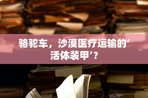 骆驼车，沙漠医疗运输的‘活体装甲’？