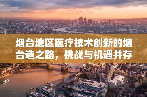 烟台地区医疗技术创新的烟台造之路，挑战与机遇并存